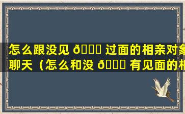 怎么跟没见 💐 过面的相亲对象聊天（怎么和没 🐕 有见面的相亲对象打招呼介绍自己）